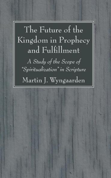 The Future of the Kingdom in Prophecy and Fulfillment: A Study of the Scope of Spiritualization in Scripture