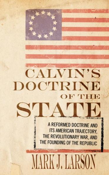Calvin's Doctrine of the State: A Reformed Doctrine and Its American Trajectory the Revolutionary War and the Founding of the Republic