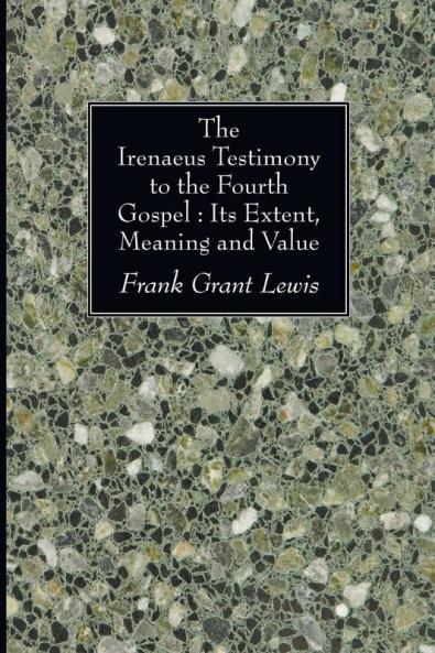 The Irenaeus Testimony to the Fourth Gospel: Its Extent Meaning and Value