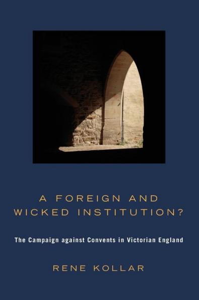 A Foreign and Wicked Institution?: the Campaign Against Convents in Victorian England