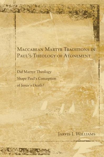 Maccabean Martyr Traditions in Paul's Theology of Atonement: Did Martyr Theology Shape Paul's Conception of Jesus's Death?