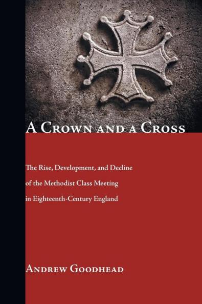 A Crown and a Cross: The Rise Development and Decline of the Methodist Class Meeting in Eighteenth-Century England