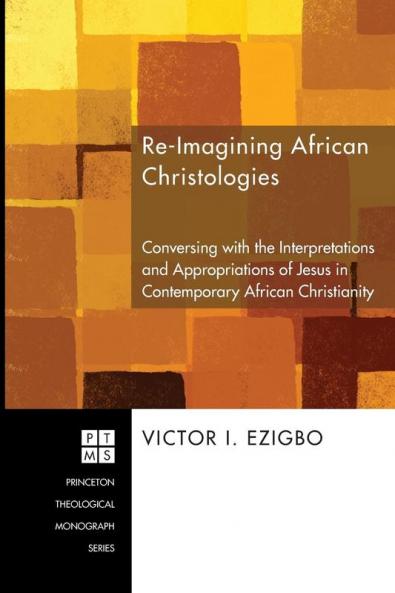 Re-imaging African Christologies: Conversing with the Interpretations and Appropriations of Jesus Christ in African Christianity: 132 (Princeton Theological Monograph)
