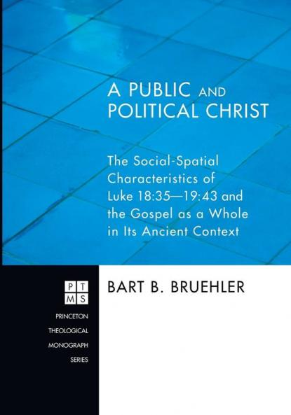 A Public and Political Christ: the Social-spatial Characteristics of Luke 18:35-19:48 and the Gospel as a Whole in Its Ancient Context: 157 (Princeton Theological Monograph)