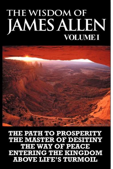 The Wisdom of James Allen I: Including The Path To Prosperity The Master Of Desitiny The Way Of Peace Entering The Kingdom and Above Life's Turmoil