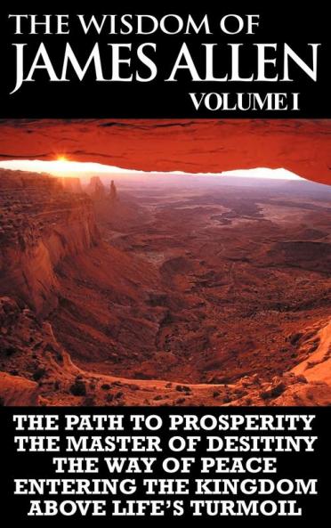 The Wisdom of James Allen I: Including The Path To Prosperity The Master Of Desitiny The Way Of Peace Entering The Kingdom and Above Life's Turmoil