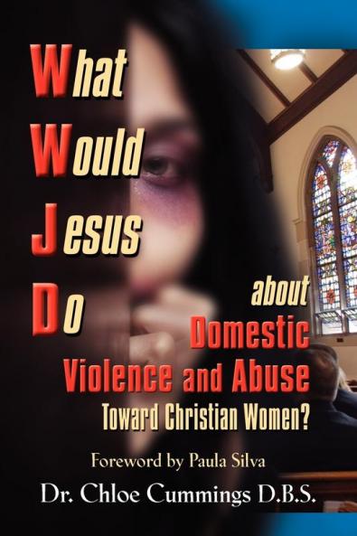 WHAT WOULD JESUS DO ABOUT DOMESTIC VIOLENCE AND ABUSE TOWARDS CHRISTIAN WOMEN? - A Biblical and Research-based Exploration for Church Leaders Counselors Church Members and Victims