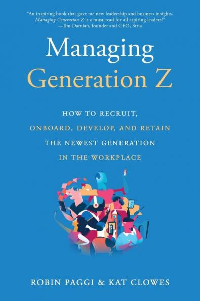 Managing Generation Z: How to Recruit Onboard Develop and Retain the Newest Generation in the Workplace