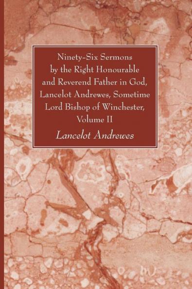 Ninety-Six Sermons by the Right Honourable and Reverend Father in God Lancelot Andrewes Sometime Lord Bishop of Winchester Volume II