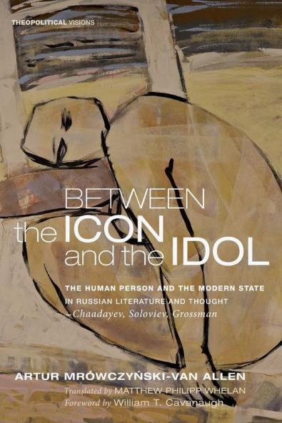 Between the Icon and the Idol: The Human Person and the Modern State in Russian Literature and Thoughtchaadayev Soloviev Grossman: 16 (Theopolitical Visions)
