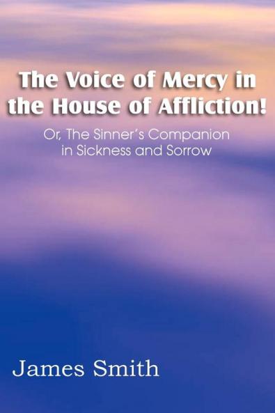 The Voice of Mercy in the House of Affliction! Or the Sinner's Companion in Sickness and Sorrow