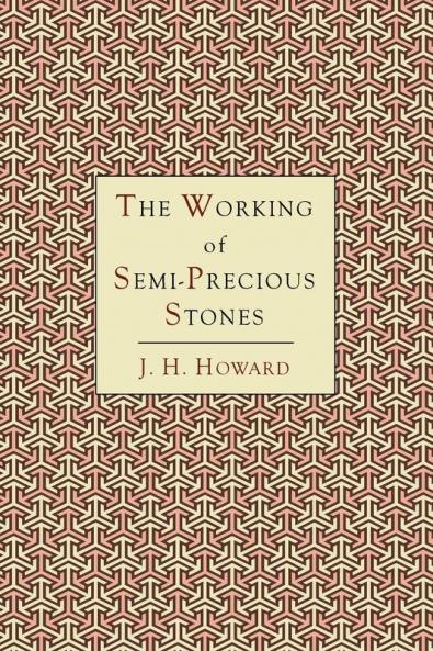 The Working of Semi-Precious Stones: A Brief Elementary Monograph; A Practical Guide-Book Written in Untechnical Language