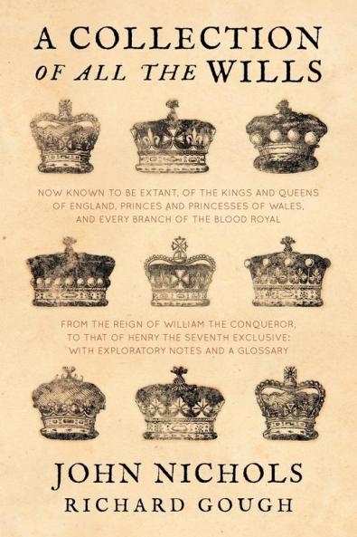 A Collection of all the Wills Now Known to Be Extant of the Kings and Queens of England Princes and Princesses of Wales and every Branch of the ... to that of Henry the Seventh Exclusive
