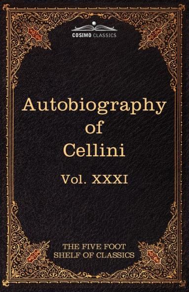 The Autobiography of Benvenuto Cellini: The Five Foot Shelf of Classics Vol. XXXI (in 51 Volumes)