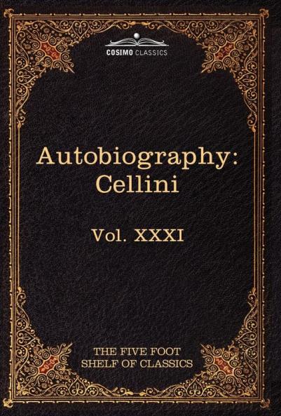 The Autobiography of Benvenuto Cellini: The Five Foot Shelf of Classics Vol. XXXI (in 51 Volumes)
