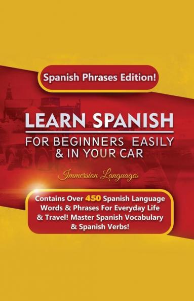 Learn Spanish For Beginners Easily & In Your Car: Spanish Phrases Edition! Contains Over 450 Spanish Language Words & Phrases For Everyday Life & Travel! Master Spanish Vocabulary & Spanish Verbs!
