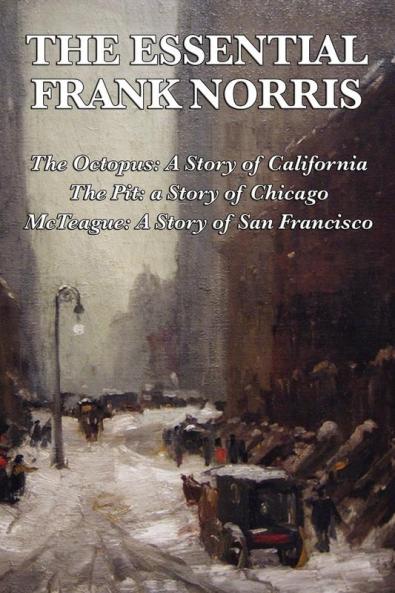 The Essential Frank Norris: The Octopus a Story of California: The Pit a Story of Chicago: McTeague a Story of San Francisco