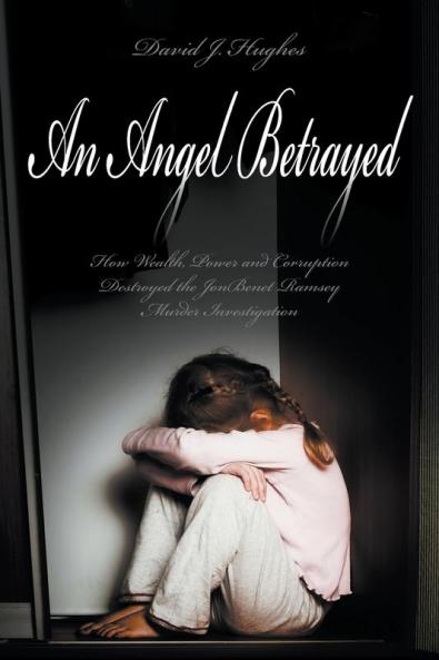 An Angel Betrayed: How Wealth Power and Corruption Destroyed the JonBenet Ramsey Murder Investigation Contact and Publish Dav