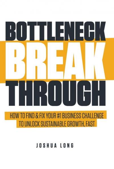 Bottleneck Breakthrough: How To Find & Fix Your #1 Business Challenge To Unlock Sustainable Growth Fast
