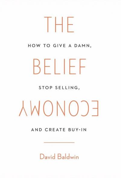 The Belief Economy: How to Give a Damn Stop Selling and Create Buy-In