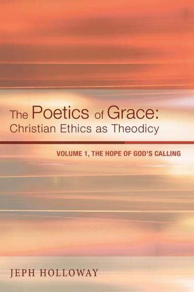 The Poetics of Grace: Christian Ethics as Theodicy: Christian Ethics as Theodicy Volume 1: The Hope of God's Calling