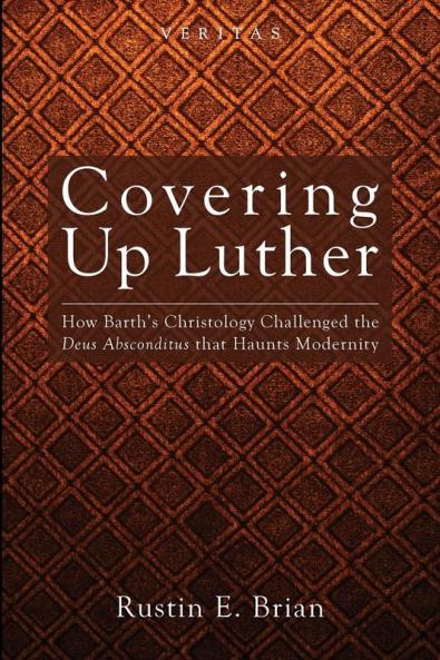 Covering Up Luther: How Barth's Christology Challenged the Deus Absconditus That Haunts Modernity: 9 (Veritas)