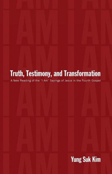 Truth Testimony and Transformation: A New Reading of the "I Am" Sayings of Jesus in the Fourth Gospel