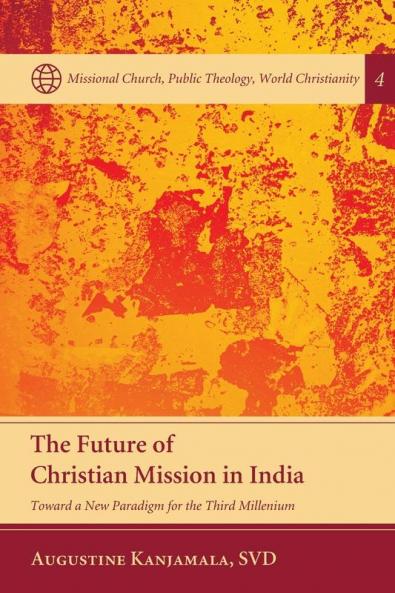 The Future of Christian Mission in India: Toward a New Paradigm for the Third Millennium: 4 (Missional Church Public Theology World Christianity)