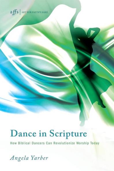 Dance in Scripture: How Biblical Dancers Can Revolutionize Worship Today: 11 (Art for Faith's Sake)