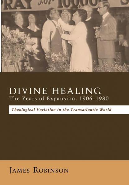 Divine Healing: The Years of Expansion 1906-1930: Theological Variation in the Transatlantic World