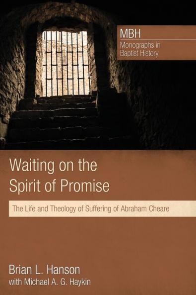 Waiting on the Spirit of Promise: The Life and Theology of Suffering of Abraham Cheare: 1 (Monographs in Baptist History)