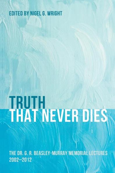 Truth That Never Dies: The Dr. G. R. Beasley-Murray Memorial Lectures 2002-2012