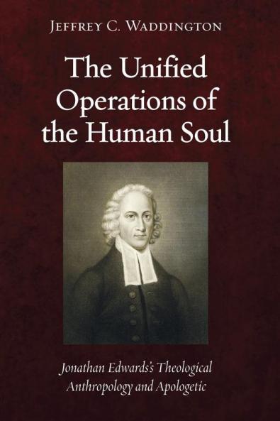 The Unified Operations of the Human Soul: Jonathan Edwards's Theological Anthropology and Apologetic