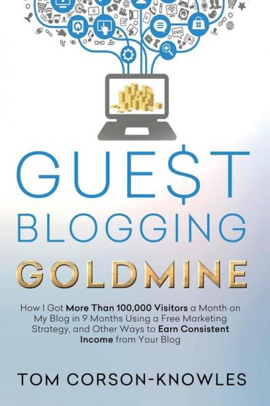 Guest Blogging Goldmine: How I Got More Than 100000 Visitors a Month on My Blog in 9 Months Using a Free Marketing Strategy and Other Ways to Earn Consistent Income from Your Blog