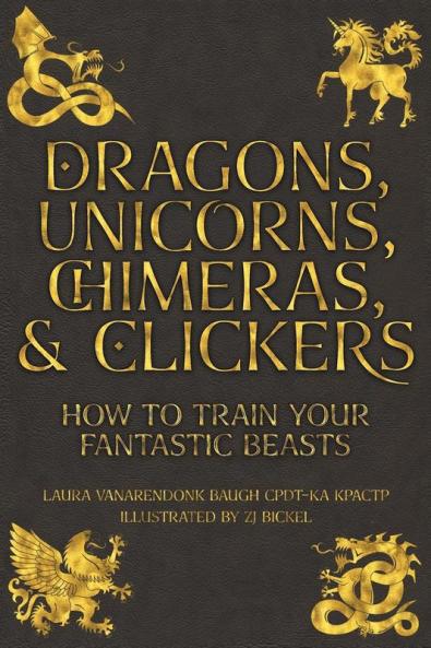 Dragons Unicorns Chimeras and Clickers: How To Train Your Fantastic Beasts: 3 (Training Great Dogs)