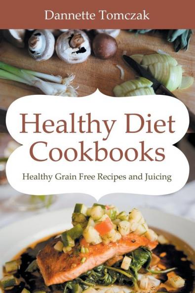 Healthy Diet Cookbooks: Healthy Grain Free Recipes and Juicing