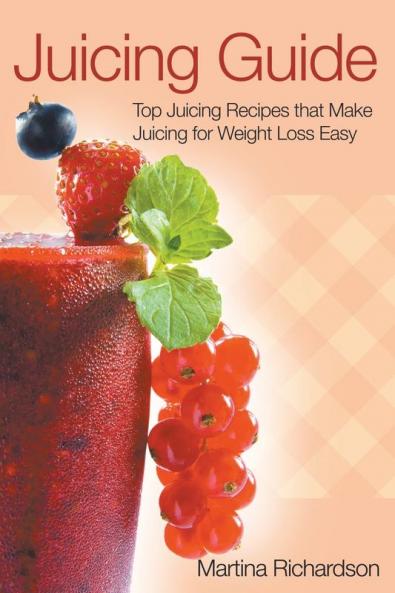 Juicing Guide: Top Juicing Recipes That Make Juicing for Weight Loss Easy
