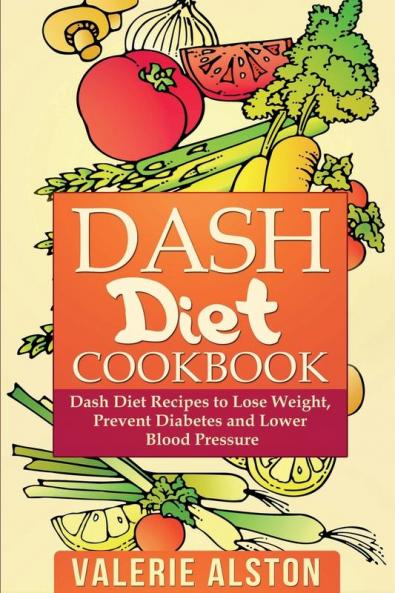 Dash Diet Cookbook: Dash Diet Recipes to Lose Weight Prevent Diabetes and Lower Blood Pressure