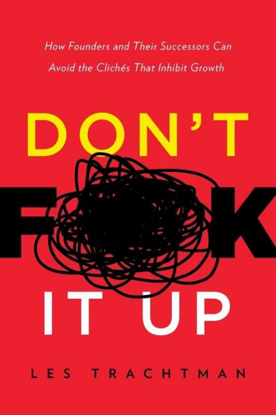 Don't F**k It Up: How Founders and Their Successors Can Avoid the Clichés That Inhibit Growth