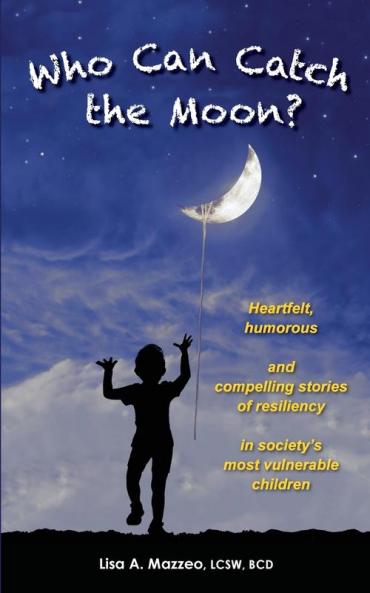Who Can Catch the Moon? Heartfelt, Humorous and Compelling Stories of Resiliency in Society's Most Vulnerable Children