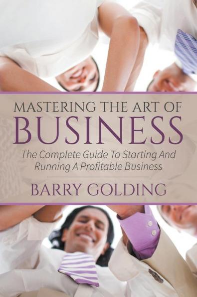 Mastering The Art Of Business: The Complete Guide To Starting And Running A Profitable Business