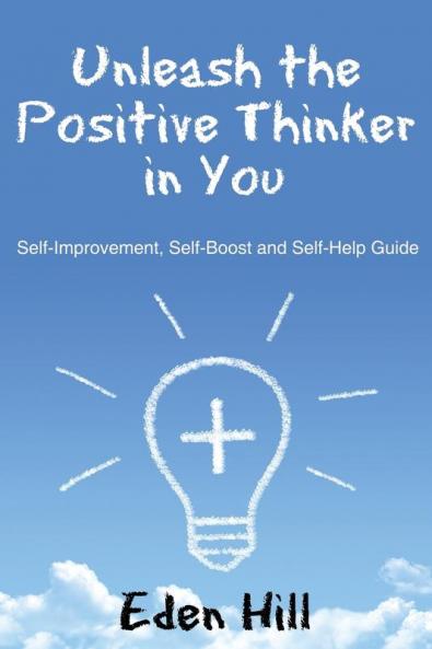 Unleash the Positive Thinker In You: Self-Improvement Self-Boost and Self-Help Guide