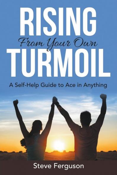Rising From Your Own Turmoil: A Self-Help Guide to Ace in Anything