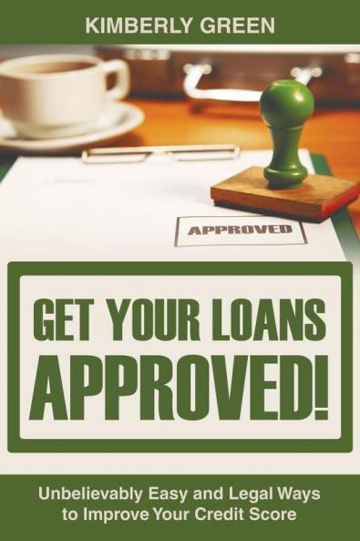 Get Your Loans Approved!: Unbelievably Easy and Legal Ways to Improve Your Credit Score