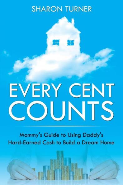 Every Cent Counts: Mommy's Guide to Using Daddy's Hard-Earned Cash to Build a Dream Home