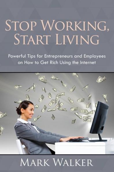 Stop Working Start Living: Powerful Tips for Entrepreneurs and Employees on How to Get Rich Using the Internet