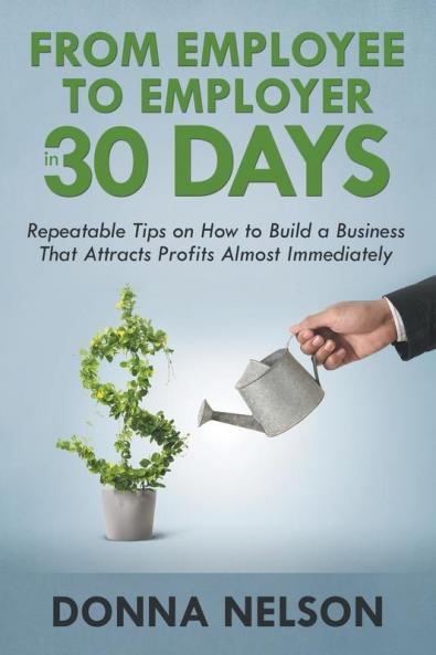 From Employee to Employer in 30 Days: Repeatable Tips on How to Build a Business That Attracts Profits Almost Immediately