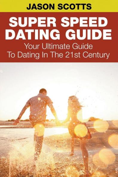 Super Speed Dating Guide: Your Ultimate Guide To Dating In The 21st Century
