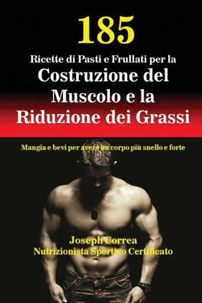 185 Ricette di Pasti e Frullati per la Costruzione del Muscolo e la Riduzione dei Grassi: Mangia e bevi per avere un corpo più snello e forte