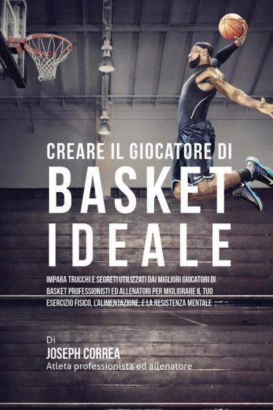 Creare il Giocatore Di Basket Ideale: Impara Trucchi E Segreti Utilizzati Dai Migliori Giocatori Di Basket Professionisti Ed Allenatori Per Migliorare ... L'alimentazione E La Resistenza Mentale